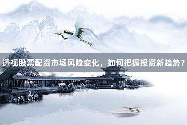 透视股票配资市场风险变化，如何把握投资新趋势？