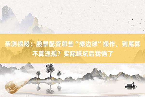 亲测揭秘：股票配资那些“擦边球”操作，到底算不算违规？实际踩坑后我悟了