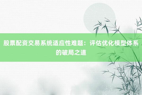 股票配资交易系统适应性难题:评估优化模型体系的破局之道