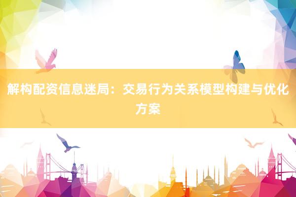解构配资信息迷局：交易行为关系模型构建与优化方案