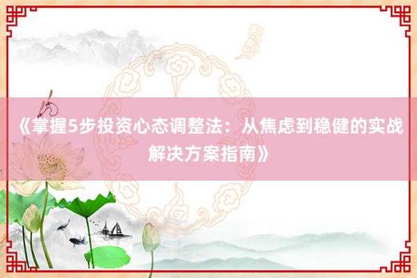 《掌握5步投资心态调整法:从焦虑到稳健的实战解决方案指南》
