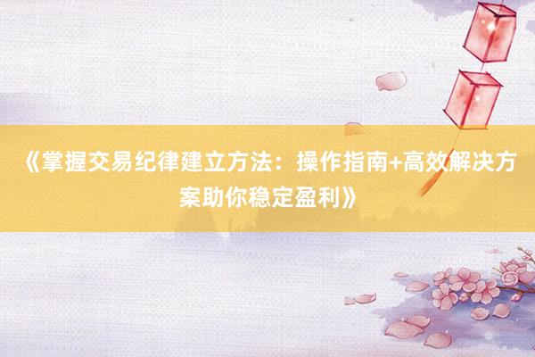 《掌握交易纪律建立方法：操作指南+高效解决方案助你稳定盈利》