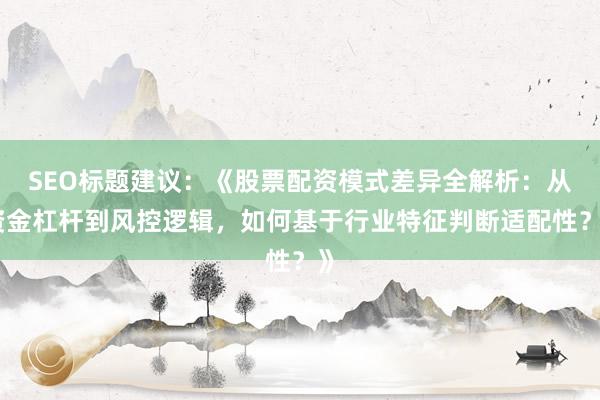SEO标题建议：《股票配资模式差异全解析：从资金杠杆到风控逻辑，如何基于行业特征判断适配性？》