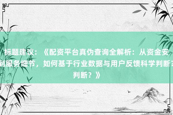 标题建议：《配资平台真伪查询全解析：从资金安全到服务细节，如何基于行业数据与用户反馈科学判断？》