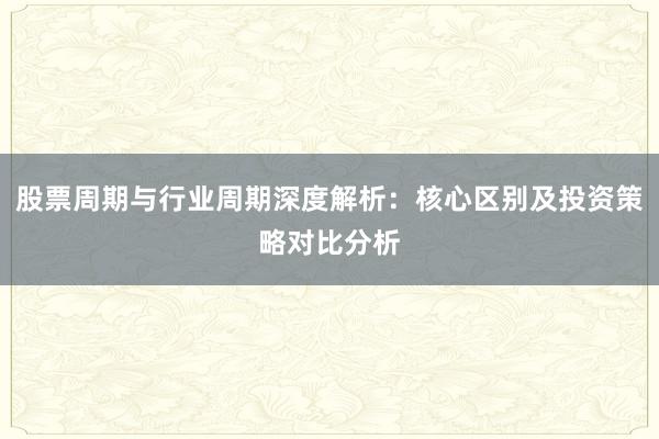 股票周期与行业周期深度解析：核心区别及投资策略对比分析